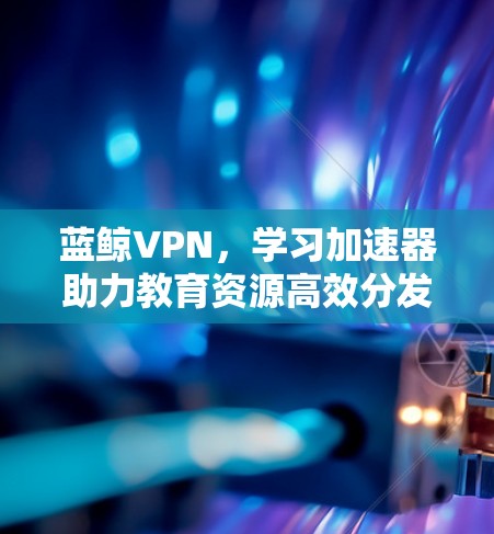 蓝鲸VPN，学习加速器助力教育资源高效分发