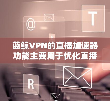 蓝鲸VPN的直播加速器功能主要用于优化直播内容的传输速度和观看体验。以下是关于蓝鲸VPN直播加速器的一些详细信息和解释