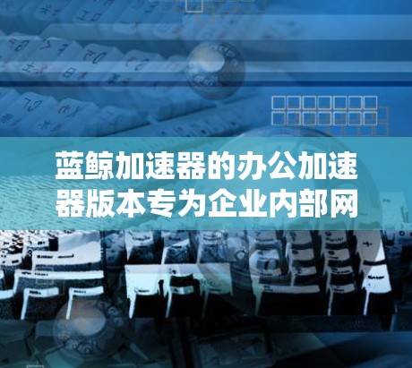 蓝鲸加速器的办公加速器版本专为企业内部网络设计，旨在优化数据传输效率和安全性。以下是其关键功能和优势