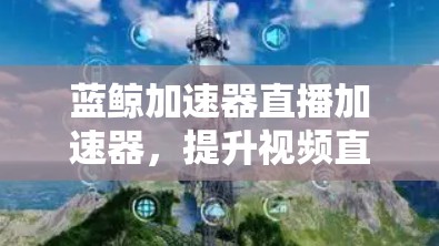 蓝鲸加速器直播加速器，提升视频直播体验的高效解决方案